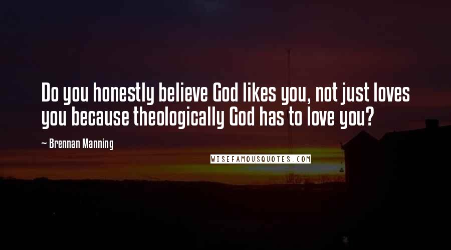 Brennan Manning Quotes: Do you honestly believe God likes you, not just loves you because theologically God has to love you?