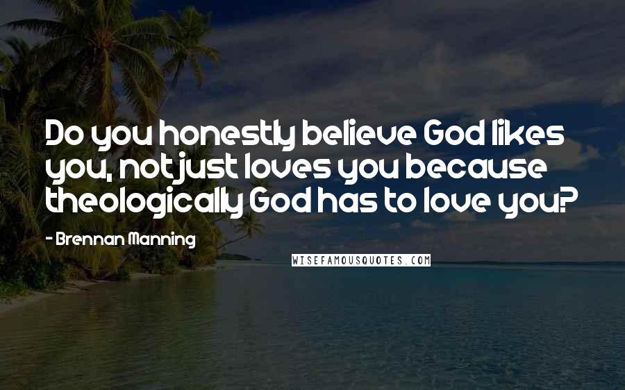 Brennan Manning Quotes: Do you honestly believe God likes you, not just loves you because theologically God has to love you?