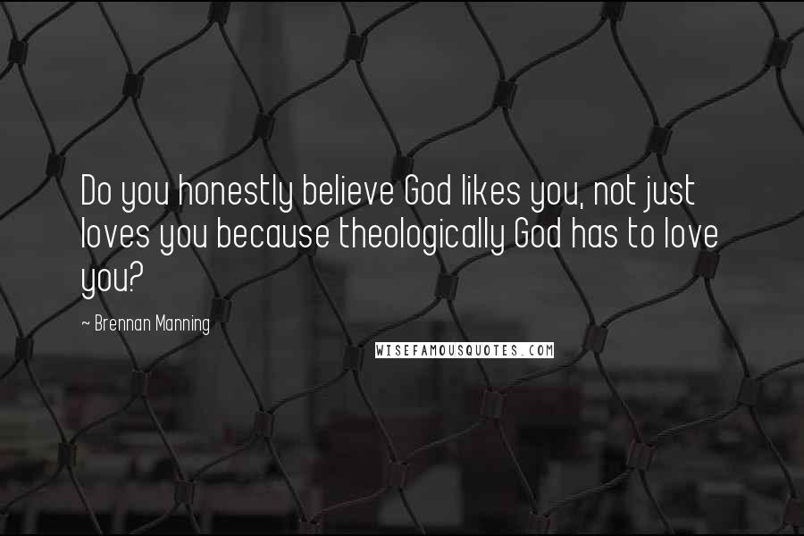 Brennan Manning Quotes: Do you honestly believe God likes you, not just loves you because theologically God has to love you?