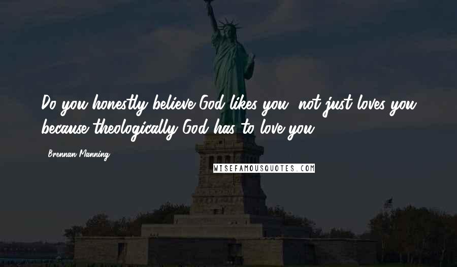 Brennan Manning Quotes: Do you honestly believe God likes you, not just loves you because theologically God has to love you?