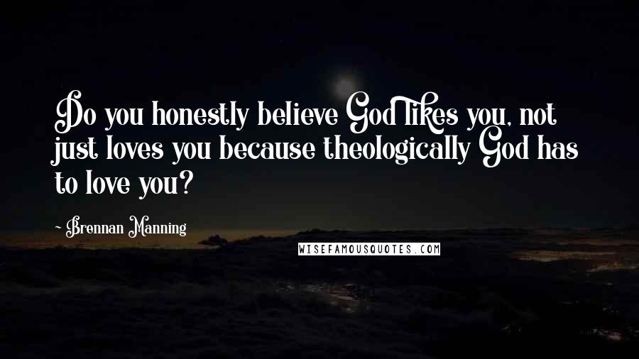 Brennan Manning Quotes: Do you honestly believe God likes you, not just loves you because theologically God has to love you?
