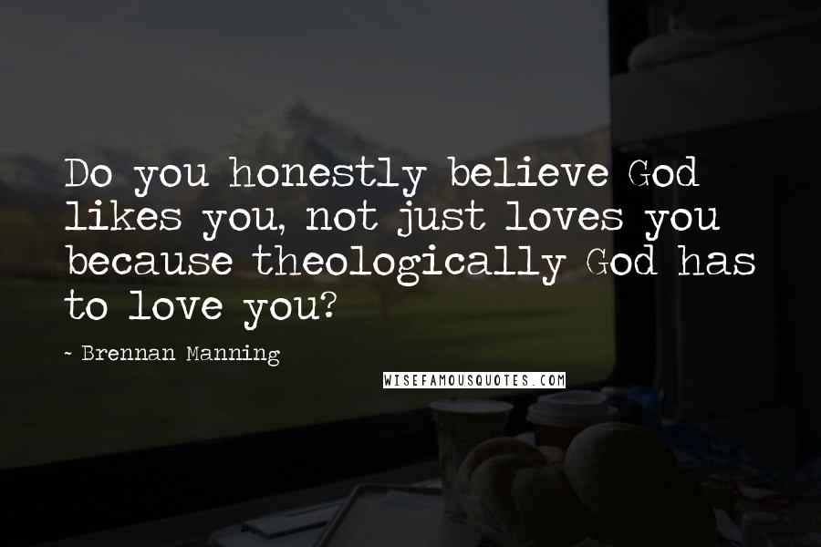 Brennan Manning Quotes: Do you honestly believe God likes you, not just loves you because theologically God has to love you?