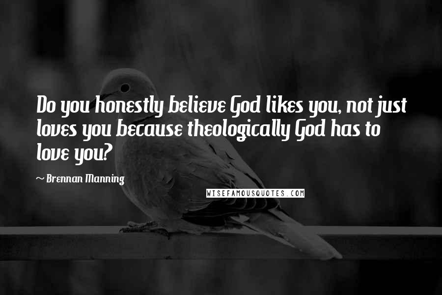 Brennan Manning Quotes: Do you honestly believe God likes you, not just loves you because theologically God has to love you?