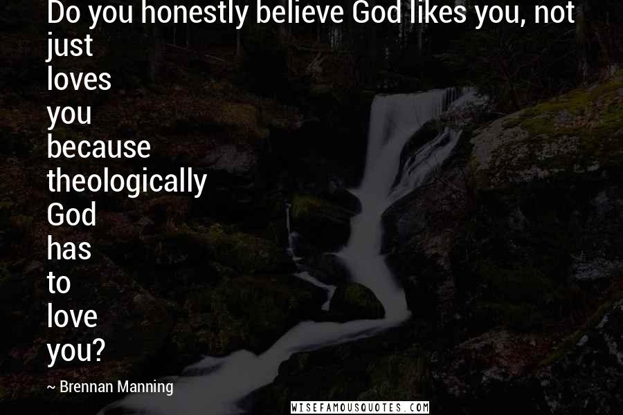 Brennan Manning Quotes: Do you honestly believe God likes you, not just loves you because theologically God has to love you?