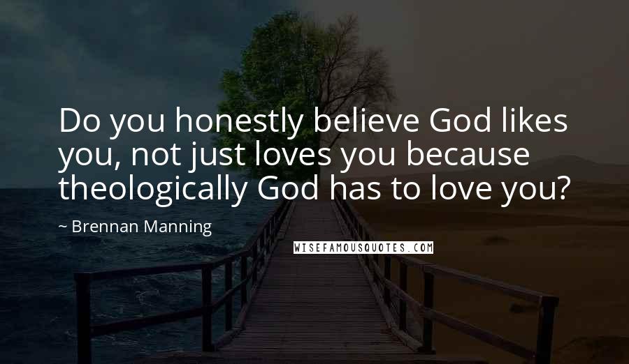 Brennan Manning Quotes: Do you honestly believe God likes you, not just loves you because theologically God has to love you?