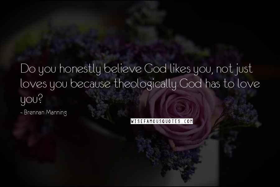 Brennan Manning Quotes: Do you honestly believe God likes you, not just loves you because theologically God has to love you?