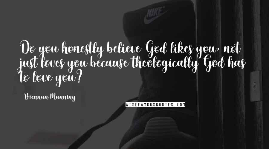 Brennan Manning Quotes: Do you honestly believe God likes you, not just loves you because theologically God has to love you?