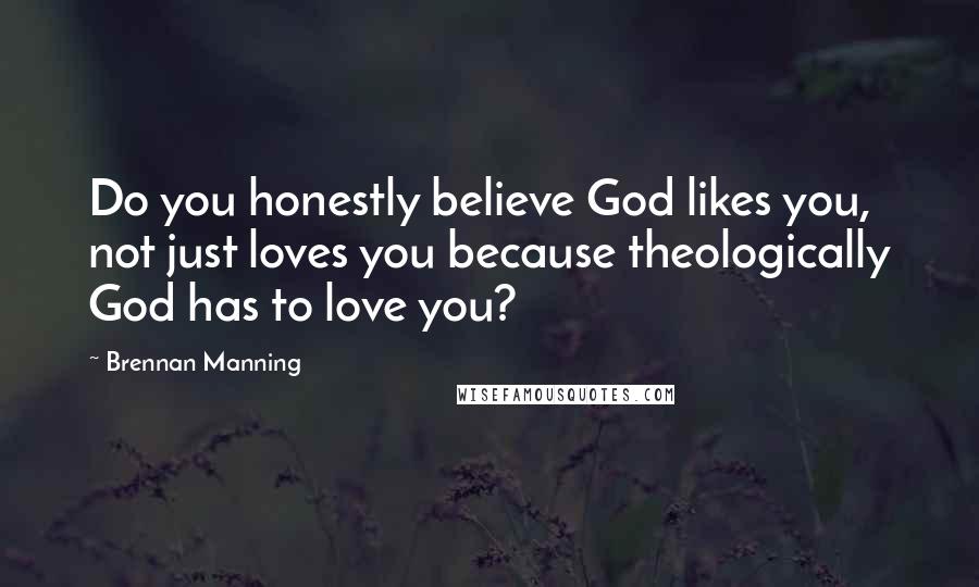 Brennan Manning Quotes: Do you honestly believe God likes you, not just loves you because theologically God has to love you?