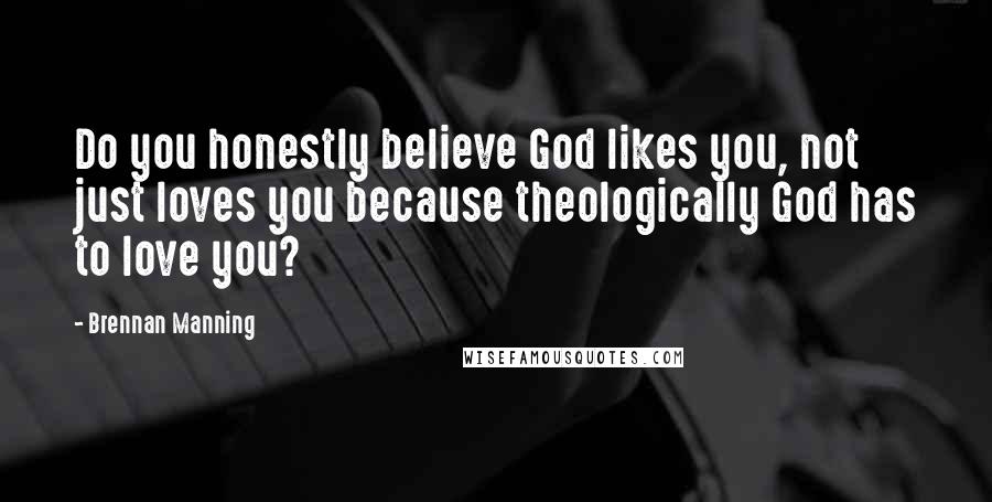 Brennan Manning Quotes: Do you honestly believe God likes you, not just loves you because theologically God has to love you?