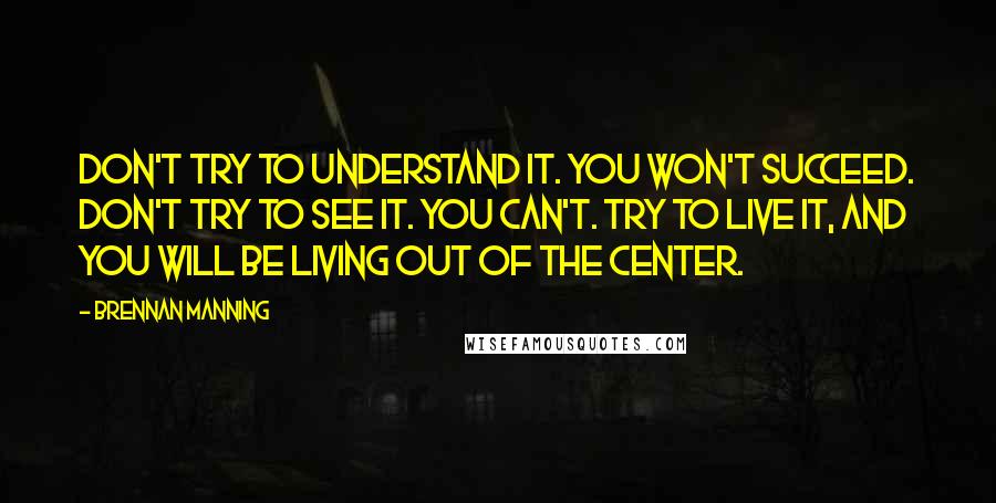 Brennan Manning Quotes: Don't try to understand it. You won't succeed. Don't try to see it. You can't. Try to live it, and you will be living out of the center.