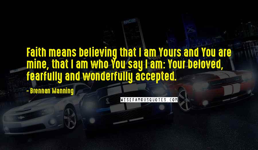 Brennan Manning Quotes: Faith means believing that I am Yours and You are mine, that I am who You say I am: Your beloved, fearfully and wonderfully accepted.