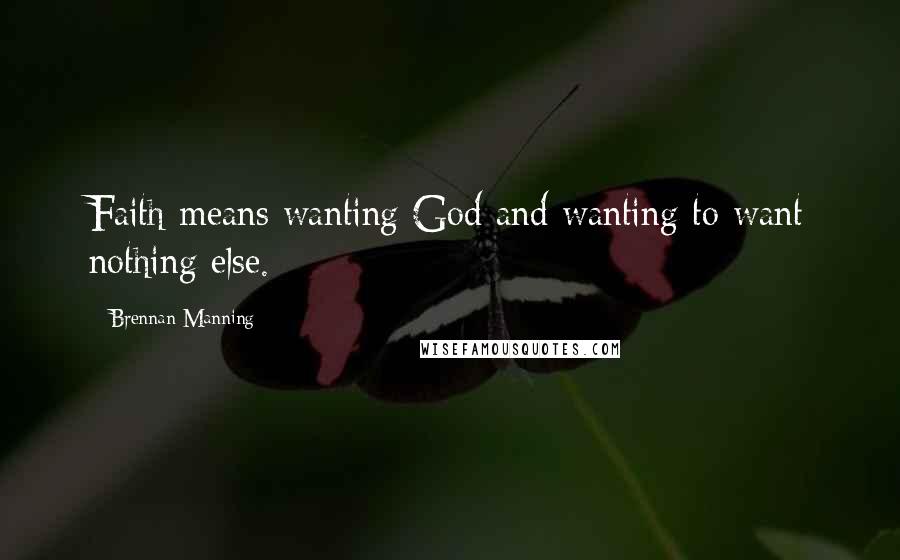 Brennan Manning Quotes: Faith means wanting God and wanting to want nothing else.