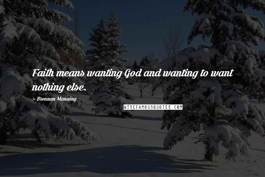 Brennan Manning Quotes: Faith means wanting God and wanting to want nothing else.