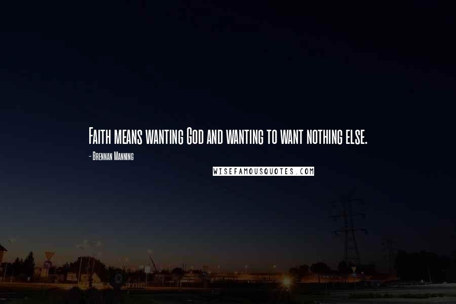 Brennan Manning Quotes: Faith means wanting God and wanting to want nothing else.