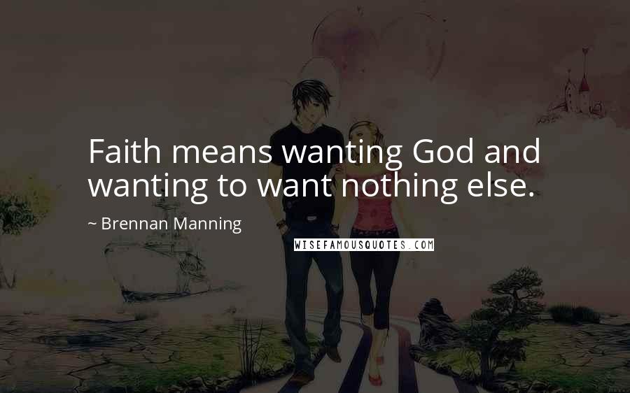 Brennan Manning Quotes: Faith means wanting God and wanting to want nothing else.