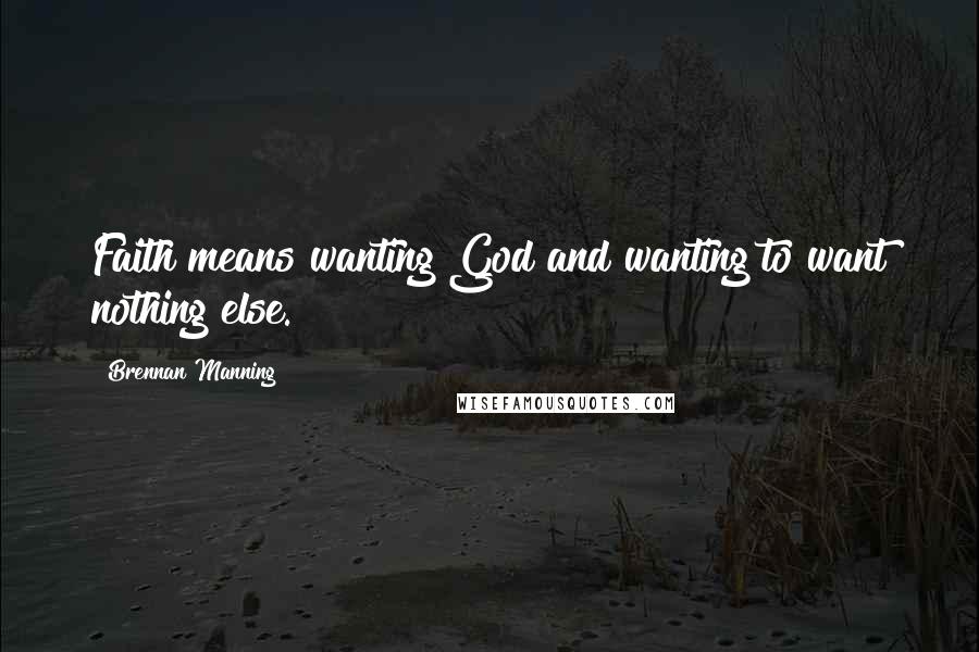 Brennan Manning Quotes: Faith means wanting God and wanting to want nothing else.