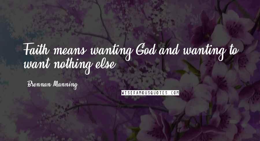 Brennan Manning Quotes: Faith means wanting God and wanting to want nothing else.