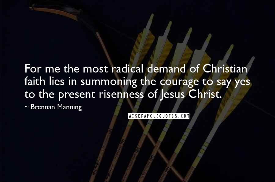 Brennan Manning Quotes: For me the most radical demand of Christian faith lies in summoning the courage to say yes to the present risenness of Jesus Christ.