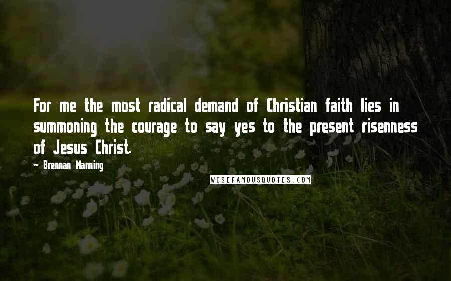 Brennan Manning Quotes: For me the most radical demand of Christian faith lies in summoning the courage to say yes to the present risenness of Jesus Christ.