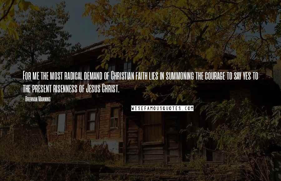 Brennan Manning Quotes: For me the most radical demand of Christian faith lies in summoning the courage to say yes to the present risenness of Jesus Christ.