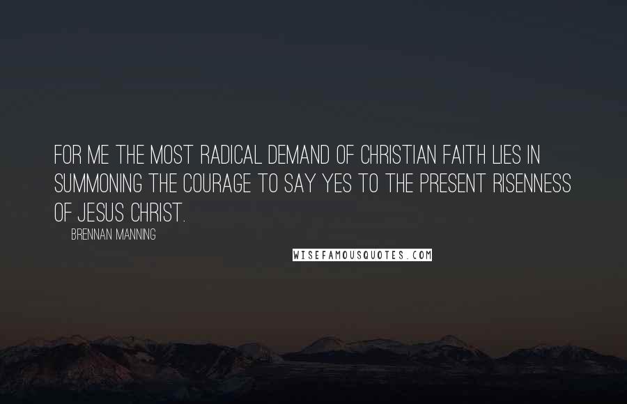 Brennan Manning Quotes: For me the most radical demand of Christian faith lies in summoning the courage to say yes to the present risenness of Jesus Christ.