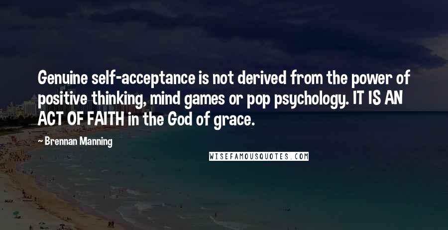 Brennan Manning Quotes: Genuine self-acceptance is not derived from the power of positive thinking, mind games or pop psychology. IT IS AN ACT OF FAITH in the God of grace.