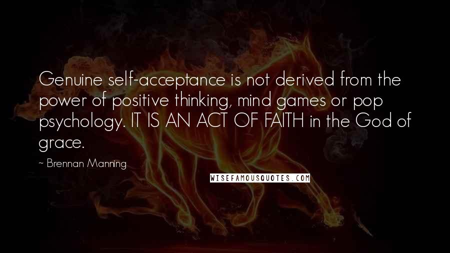 Brennan Manning Quotes: Genuine self-acceptance is not derived from the power of positive thinking, mind games or pop psychology. IT IS AN ACT OF FAITH in the God of grace.