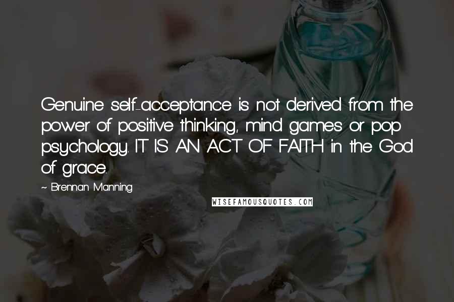 Brennan Manning Quotes: Genuine self-acceptance is not derived from the power of positive thinking, mind games or pop psychology. IT IS AN ACT OF FAITH in the God of grace.