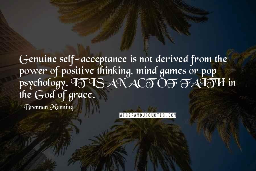 Brennan Manning Quotes: Genuine self-acceptance is not derived from the power of positive thinking, mind games or pop psychology. IT IS AN ACT OF FAITH in the God of grace.