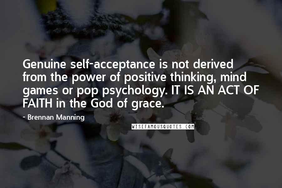 Brennan Manning Quotes: Genuine self-acceptance is not derived from the power of positive thinking, mind games or pop psychology. IT IS AN ACT OF FAITH in the God of grace.