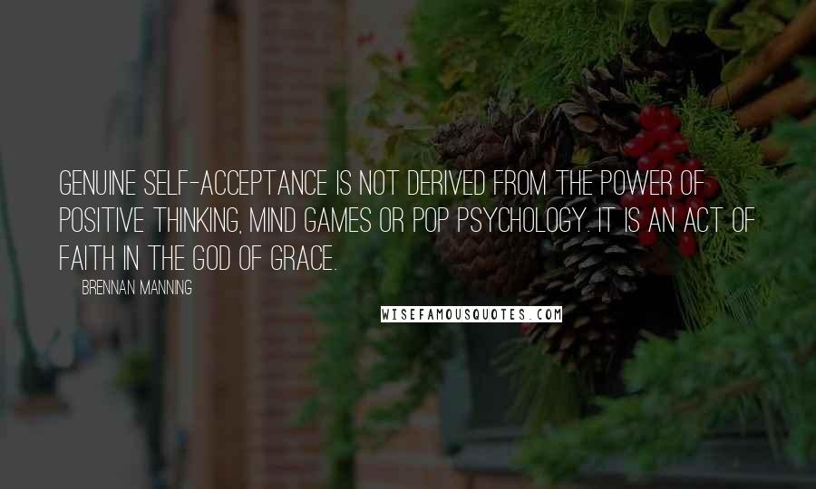 Brennan Manning Quotes: Genuine self-acceptance is not derived from the power of positive thinking, mind games or pop psychology. IT IS AN ACT OF FAITH in the God of grace.