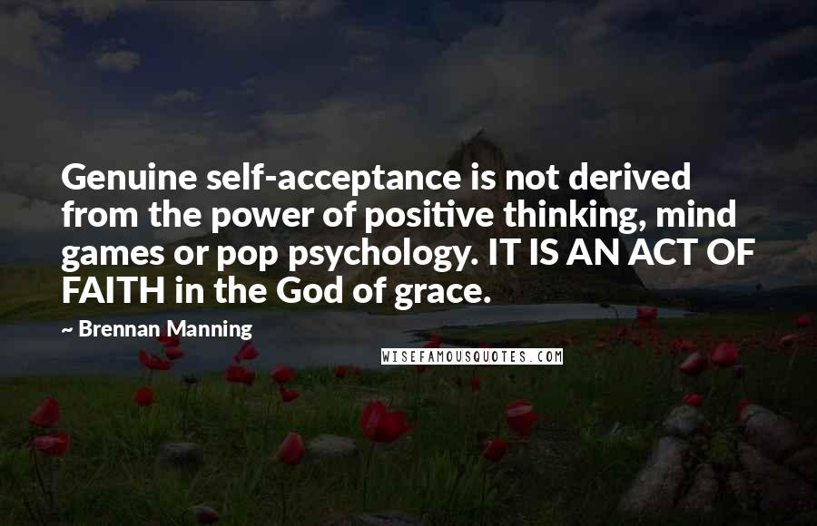 Brennan Manning Quotes: Genuine self-acceptance is not derived from the power of positive thinking, mind games or pop psychology. IT IS AN ACT OF FAITH in the God of grace.