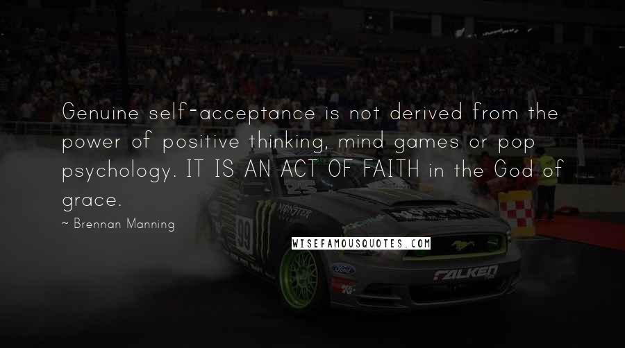 Brennan Manning Quotes: Genuine self-acceptance is not derived from the power of positive thinking, mind games or pop psychology. IT IS AN ACT OF FAITH in the God of grace.