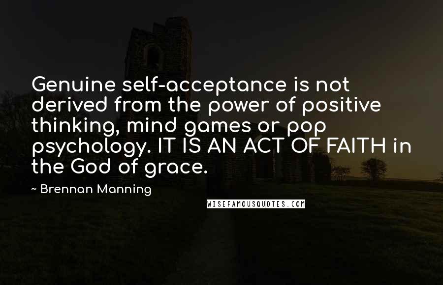 Brennan Manning Quotes: Genuine self-acceptance is not derived from the power of positive thinking, mind games or pop psychology. IT IS AN ACT OF FAITH in the God of grace.