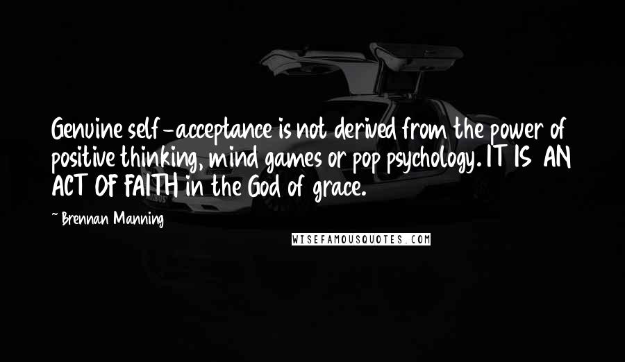 Brennan Manning Quotes: Genuine self-acceptance is not derived from the power of positive thinking, mind games or pop psychology. IT IS AN ACT OF FAITH in the God of grace.