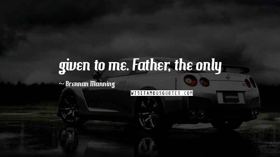 Brennan Manning Quotes: given to me. Father, the only