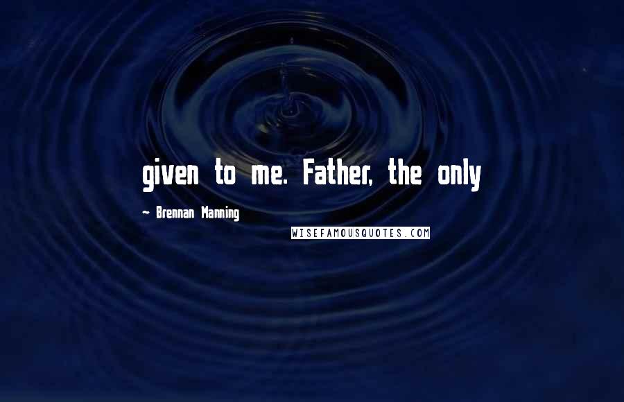 Brennan Manning Quotes: given to me. Father, the only