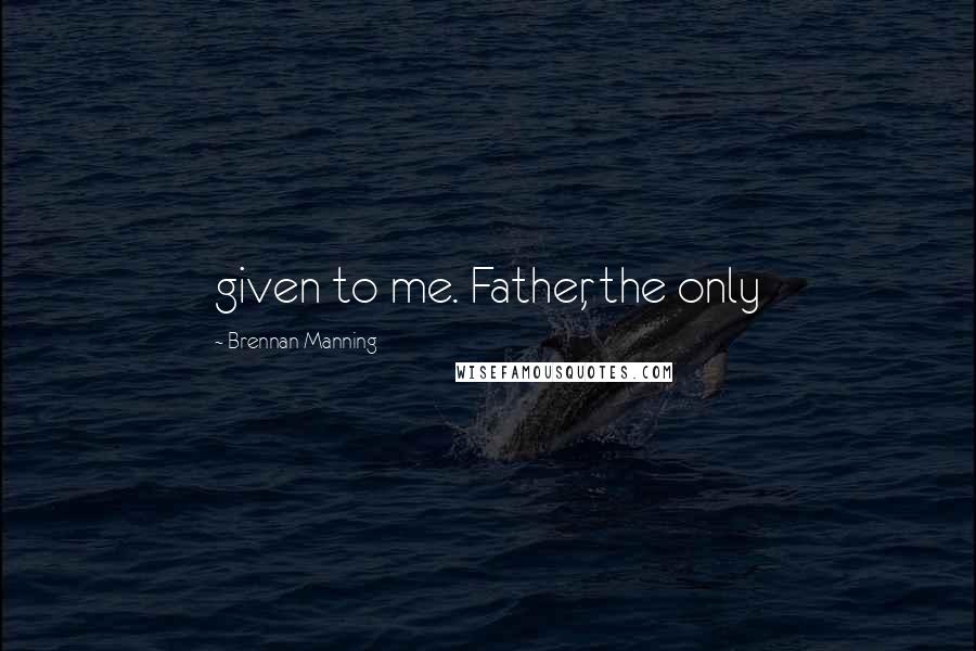 Brennan Manning Quotes: given to me. Father, the only