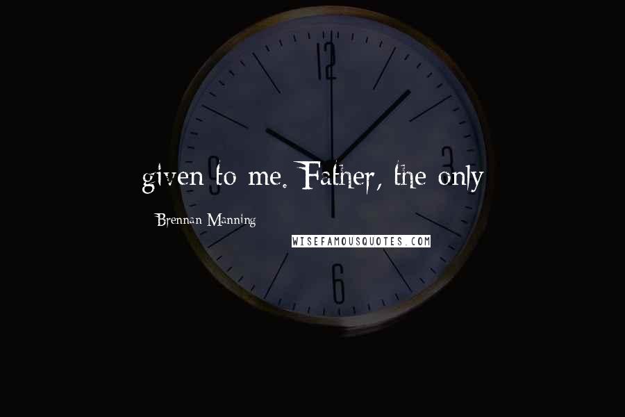 Brennan Manning Quotes: given to me. Father, the only