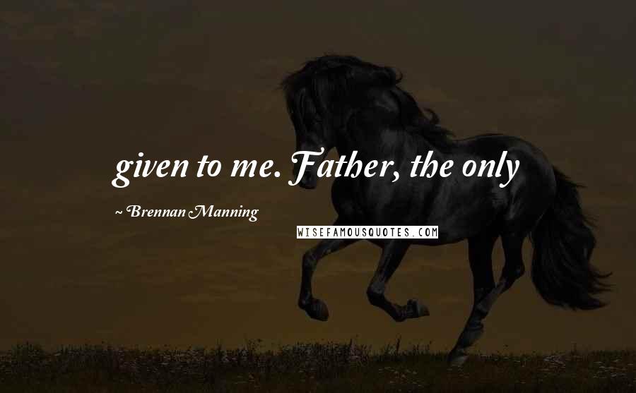 Brennan Manning Quotes: given to me. Father, the only