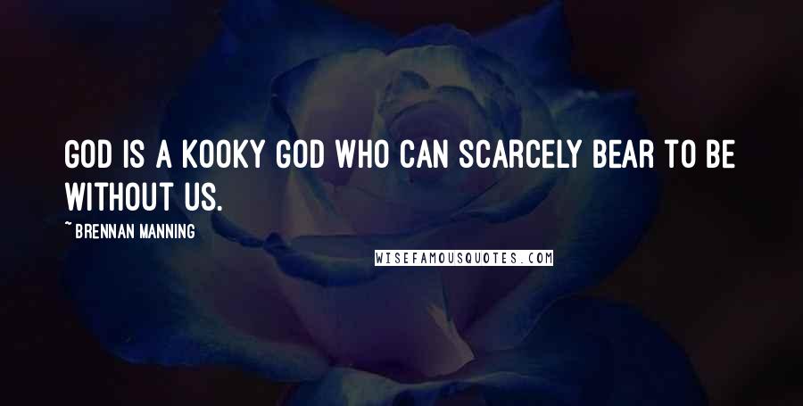 Brennan Manning Quotes: God is a kooky God who can scarcely bear to be without us.