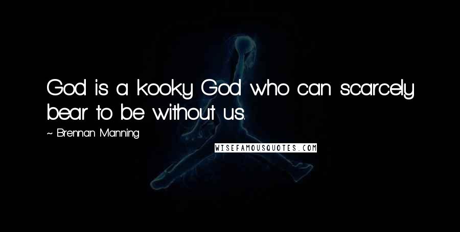 Brennan Manning Quotes: God is a kooky God who can scarcely bear to be without us.