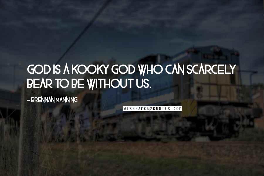 Brennan Manning Quotes: God is a kooky God who can scarcely bear to be without us.