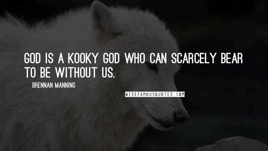 Brennan Manning Quotes: God is a kooky God who can scarcely bear to be without us.