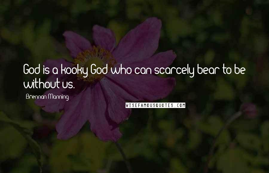 Brennan Manning Quotes: God is a kooky God who can scarcely bear to be without us.