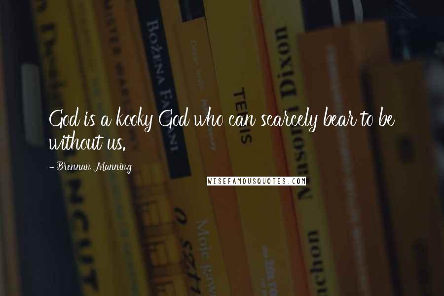 Brennan Manning Quotes: God is a kooky God who can scarcely bear to be without us.