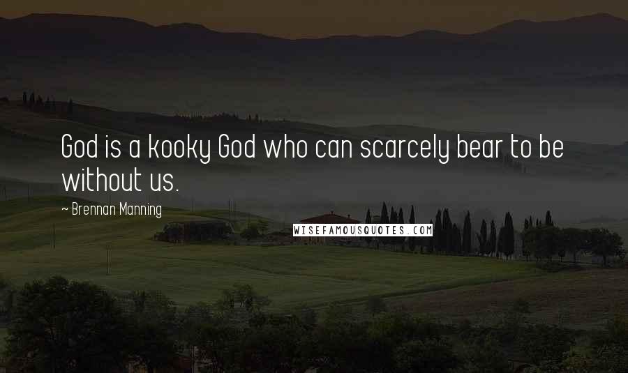 Brennan Manning Quotes: God is a kooky God who can scarcely bear to be without us.
