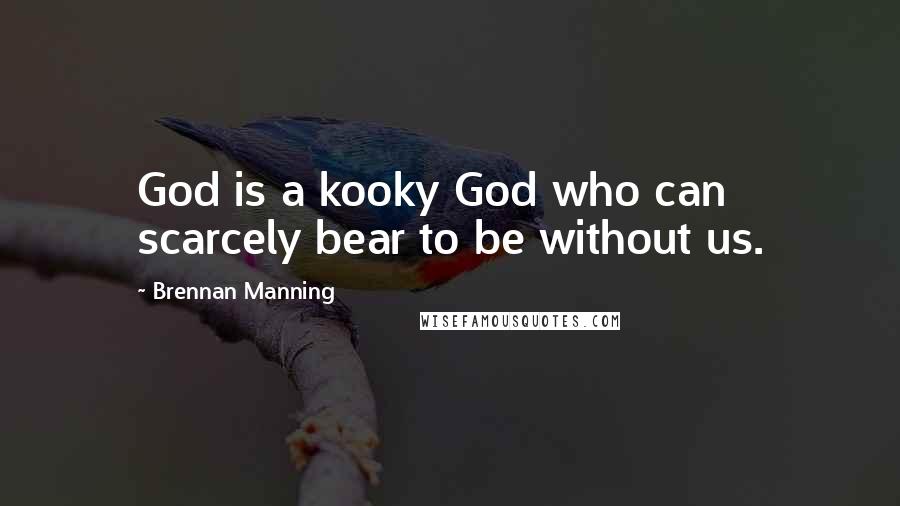 Brennan Manning Quotes: God is a kooky God who can scarcely bear to be without us.