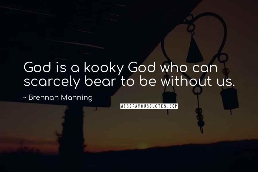 Brennan Manning Quotes: God is a kooky God who can scarcely bear to be without us.