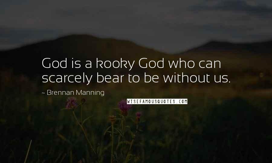 Brennan Manning Quotes: God is a kooky God who can scarcely bear to be without us.